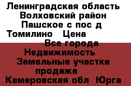 Ленинградская область Волховский район Пашское с/пос д. Томилино › Цена ­ 40 000 000 - Все города Недвижимость » Земельные участки продажа   . Кемеровская обл.,Юрга г.